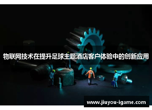 物联网技术在提升足球主题酒店客户体验中的创新应用