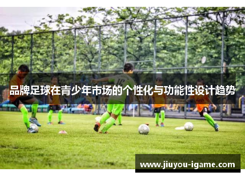 品牌足球在青少年市场的个性化与功能性设计趋势